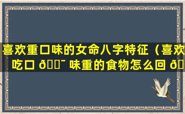 喜欢重口味的女命八字特征（喜欢吃口 🐯 味重的食物怎么回 🌼 事）